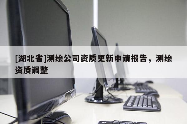 [湖北省]測(cè)繪公司資質(zhì)更新申請(qǐng)報(bào)告，測(cè)繪資質(zhì)調(diào)整