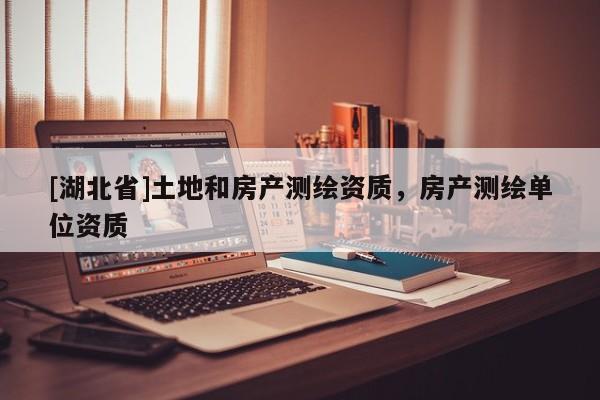 [湖北省]土地和房產(chǎn)測繪資質(zhì)，房產(chǎn)測繪單位資質(zhì)