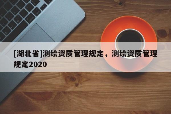 [湖北省]測繪資質(zhì)管理規(guī)定，測繪資質(zhì)管理規(guī)定2020