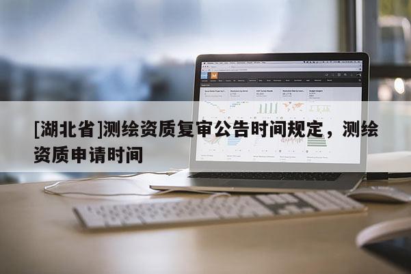 [湖北省]測繪資質(zhì)復(fù)審公告時間規(guī)定，測繪資質(zhì)申請時間