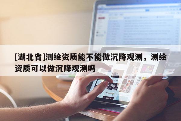 [湖北省]測(cè)繪資質(zhì)能不能做沉降觀測(cè)，測(cè)繪資質(zhì)可以做沉降觀測(cè)嗎