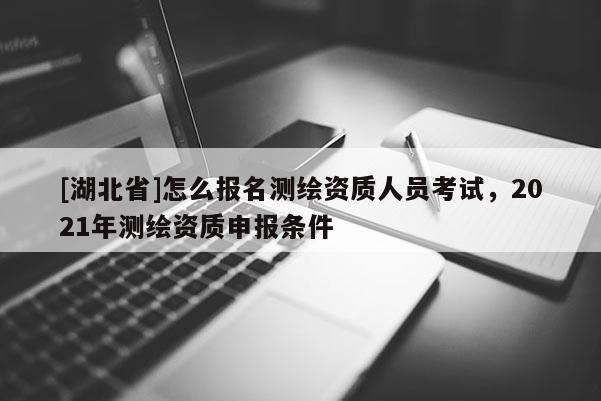 [湖北省]怎么報(bào)名測(cè)繪資質(zhì)人員考試，2021年測(cè)繪資質(zhì)申報(bào)條件