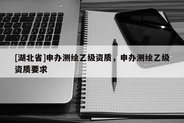 [湖北省]申辦測(cè)繪乙級(jí)資質(zhì)，申辦測(cè)繪乙級(jí)資質(zhì)要求