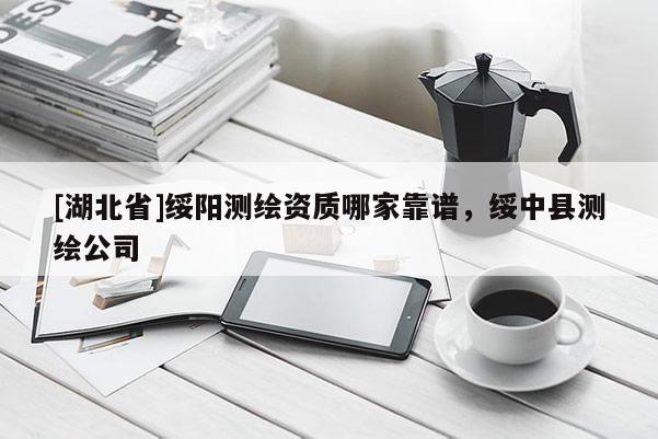 [湖北省]綏陽測(cè)繪資質(zhì)哪家靠譜，綏中縣測(cè)繪公司