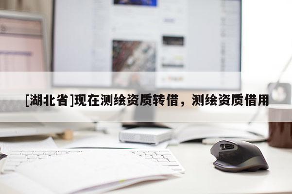 [湖北省]現(xiàn)在測(cè)繪資質(zhì)轉(zhuǎn)借，測(cè)繪資質(zhì)借用