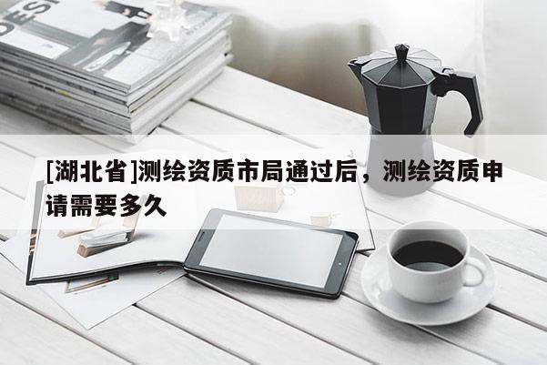 [湖北省]測繪資質(zhì)市局通過后，測繪資質(zhì)申請需要多久