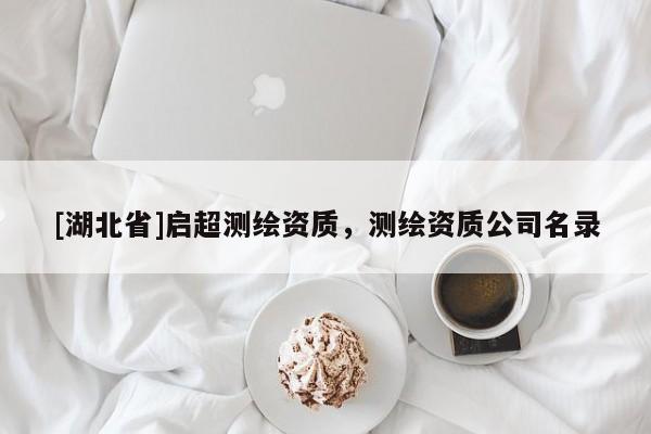 [湖北省]啟超測繪資質(zhì)，測繪資質(zhì)公司名錄