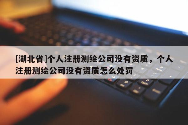 [湖北省]個人注冊測繪公司沒有資質(zhì)，個人注冊測繪公司沒有資質(zhì)怎么處罰