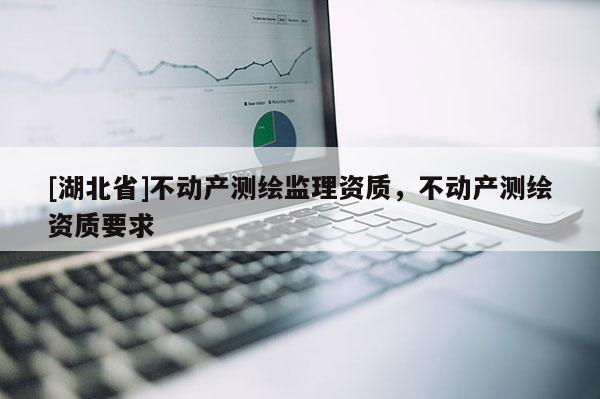 [湖北省]不動產(chǎn)測繪監(jiān)理資質(zhì)，不動產(chǎn)測繪資質(zhì)要求