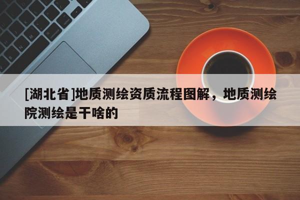 [湖北省]地質測繪資質流程圖解，地質測繪院測繪是干啥的