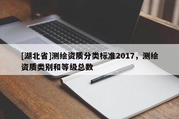 [湖北省]測繪資質(zhì)分類標(biāo)準(zhǔn)2017，測繪資質(zhì)類別和等級總數(shù)