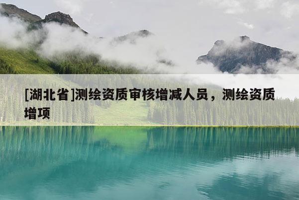 [湖北省]測(cè)繪資質(zhì)審核增減人員，測(cè)繪資質(zhì)增項(xiàng)