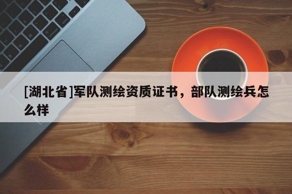 [湖北省]軍隊測繪資質證書，部隊測繪兵怎么樣