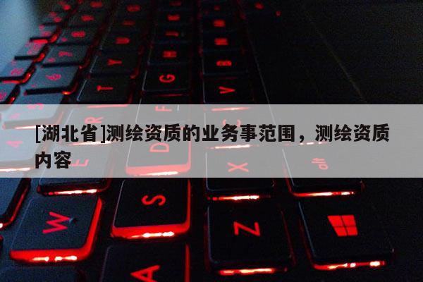 [湖北省]測(cè)繪資質(zhì)的業(yè)務(wù)事范圍，測(cè)繪資質(zhì)內(nèi)容