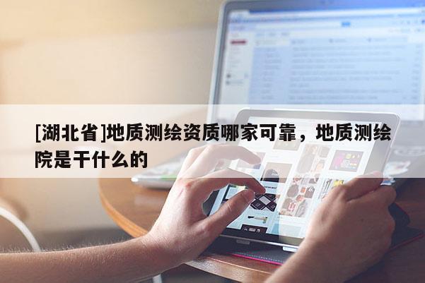 [湖北省]地質(zhì)測繪資質(zhì)哪家可靠，地質(zhì)測繪院是干什么的