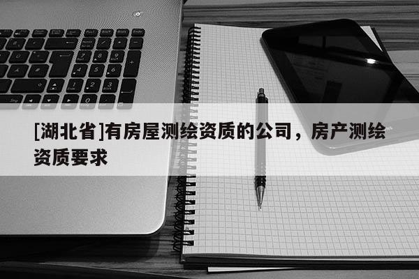 [湖北省]有房屋測(cè)繪資質(zhì)的公司，房產(chǎn)測(cè)繪資質(zhì)要求