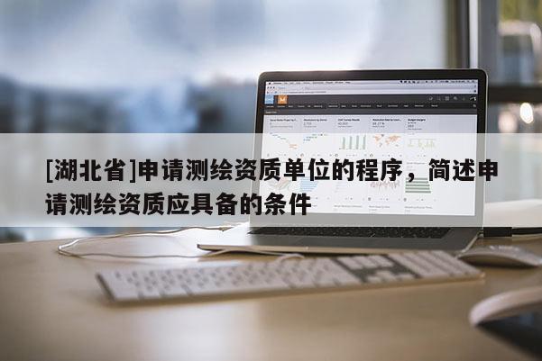 [湖北省]申請測繪資質(zhì)單位的程序，簡述申請測繪資質(zhì)應(yīng)具備的條件