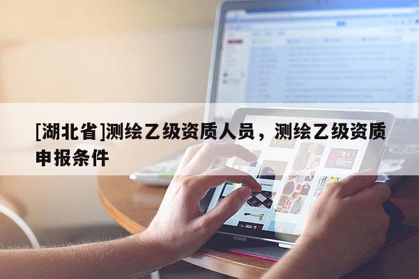 [湖北省]測繪乙級資質(zhì)人員，測繪乙級資質(zhì)申報條件