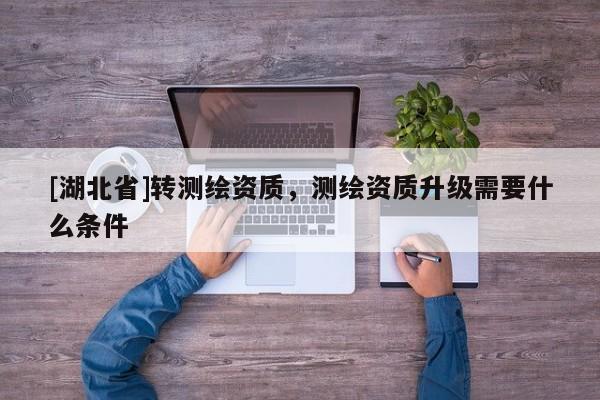 [湖北省]轉(zhuǎn)測繪資質(zhì)，測繪資質(zhì)升級需要什么條件