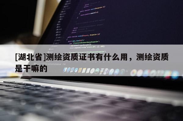 [湖北省]測繪資質證書有什么用，測繪資質是干嘛的
