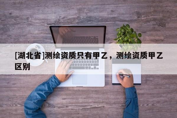 [湖北省]測(cè)繪資質(zhì)只有甲乙，測(cè)繪資質(zhì)甲乙區(qū)別