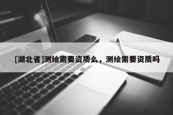 [湖北省]測繪需要資質(zhì)么，測繪需要資質(zhì)嗎