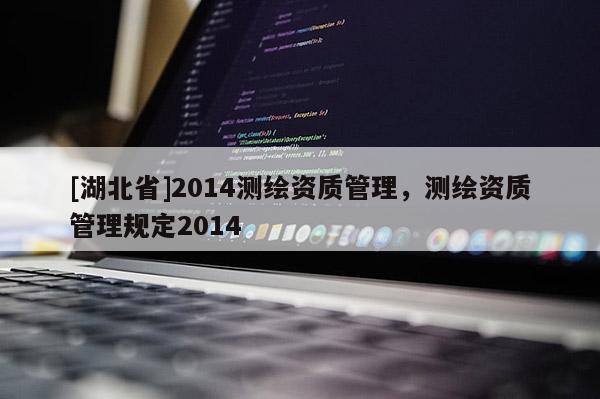 [湖北省]2014測繪資質(zhì)管理，測繪資質(zhì)管理規(guī)定2014