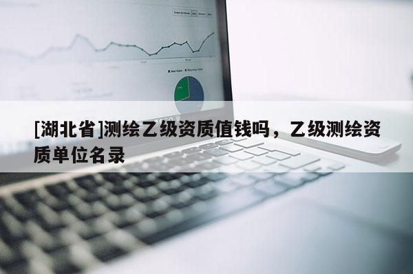 [湖北省]測繪乙級資質(zhì)值錢嗎，乙級測繪資質(zhì)單位名錄