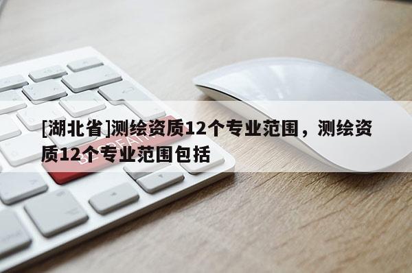 [湖北省]測繪資質(zhì)12個專業(yè)范圍，測繪資質(zhì)12個專業(yè)范圍包括