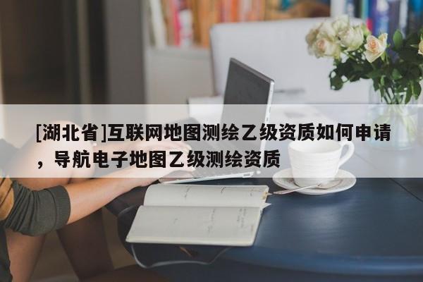 [湖北省]互聯(lián)網(wǎng)地圖測繪乙級資質(zhì)如何申請，導(dǎo)航電子地圖乙級測繪資質(zhì)