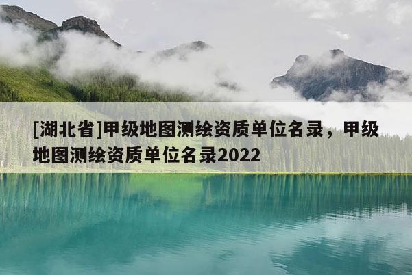 [湖北省]甲級地圖測繪資質(zhì)單位名錄，甲級地圖測繪資質(zhì)單位名錄2022