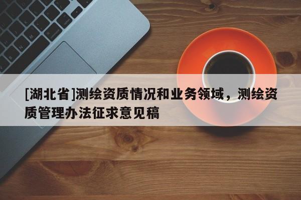 [湖北省]測(cè)繪資質(zhì)情況和業(yè)務(wù)領(lǐng)域，測(cè)繪資質(zhì)管理辦法征求意見(jiàn)稿