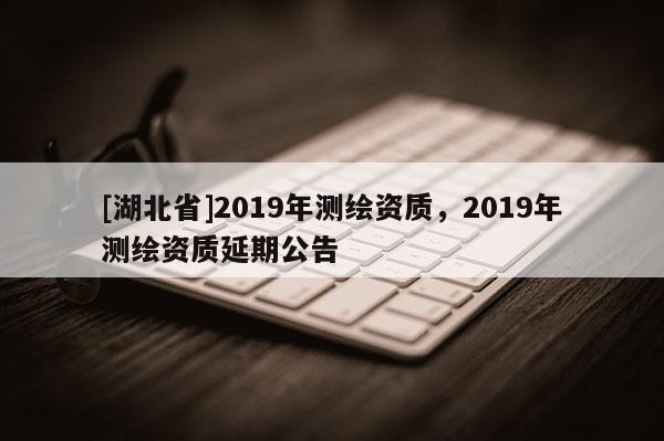 [湖北省]2019年測(cè)繪資質(zhì)，2019年測(cè)繪資質(zhì)延期公告