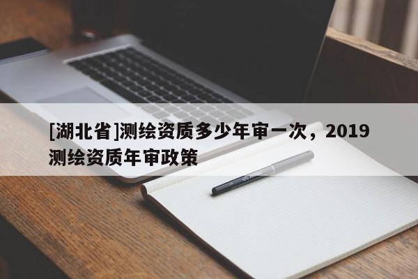 [湖北省]測(cè)繪資質(zhì)多少年審一次，2019測(cè)繪資質(zhì)年審政策