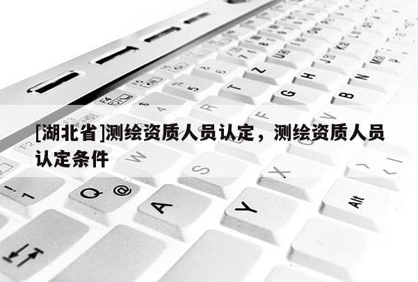 [湖北省]測(cè)繪資質(zhì)人員認(rèn)定，測(cè)繪資質(zhì)人員認(rèn)定條件