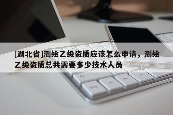 [湖北省]測(cè)繪乙級(jí)資質(zhì)應(yīng)該怎么申請(qǐng)，測(cè)繪乙級(jí)資質(zhì)總共需要多少技術(shù)人員