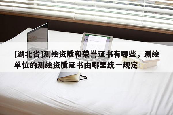 [湖北省]測繪資質和榮譽證書有哪些，測繪單位的測繪資質證書由哪里統(tǒng)一規(guī)定