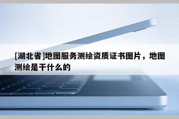 [湖北省]地圖服務(wù)測繪資質(zhì)證書圖片，地圖測繪是干什么的