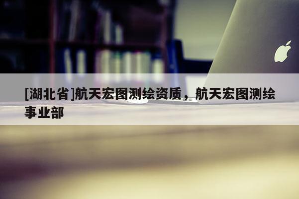 [湖北省]航天宏圖測繪資質(zhì)，航天宏圖測繪事業(yè)部