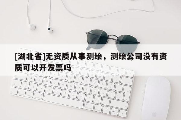 [湖北省]無(wú)資質(zhì)從事測(cè)繪，測(cè)繪公司沒(méi)有資質(zhì)可以開(kāi)發(fā)票嗎