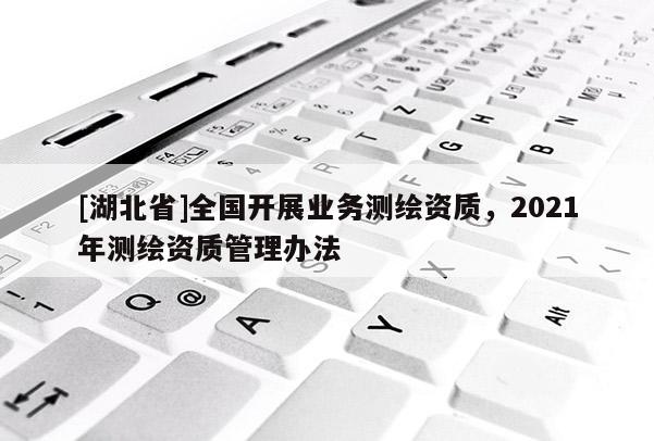 [湖北省]全國開展業(yè)務(wù)測繪資質(zhì)，2021年測繪資質(zhì)管理辦法