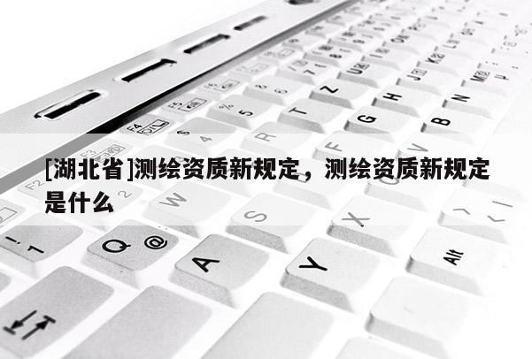 [湖北省]測(cè)繪資質(zhì)新規(guī)定，測(cè)繪資質(zhì)新規(guī)定是什么