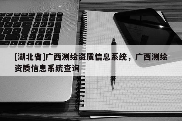 [湖北省]廣西測(cè)繪資質(zhì)信息系統(tǒng)，廣西測(cè)繪資質(zhì)信息系統(tǒng)查詢