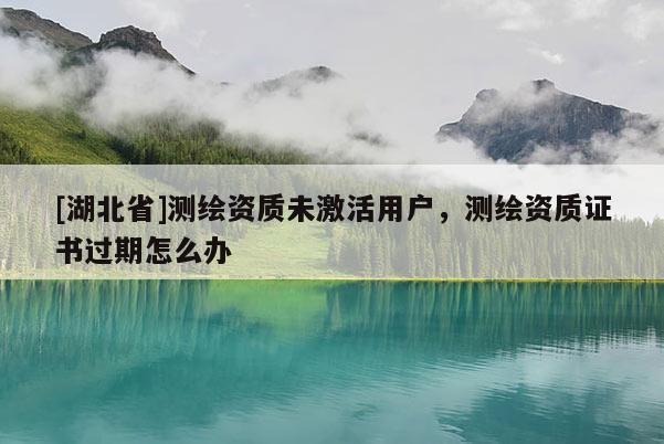 [湖北省]測(cè)繪資質(zhì)未激活用戶，測(cè)繪資質(zhì)證書(shū)過(guò)期怎么辦