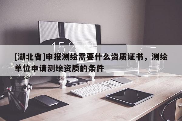 [湖北省]申報(bào)測(cè)繪需要什么資質(zhì)證書(shū)，測(cè)繪單位申請(qǐng)測(cè)繪資質(zhì)的條件