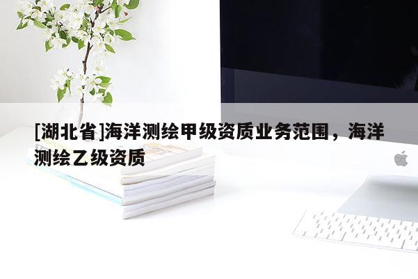 [湖北省]海洋測繪甲級資質(zhì)業(yè)務范圍，海洋測繪乙級資質(zhì)