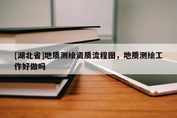 [湖北省]地質(zhì)測(cè)繪資質(zhì)流程圖，地質(zhì)測(cè)繪工作好做嗎