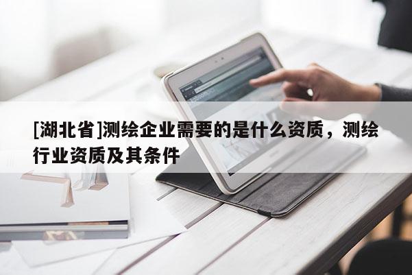 [湖北省]測(cè)繪企業(yè)需要的是什么資質(zhì)，測(cè)繪行業(yè)資質(zhì)及其條件