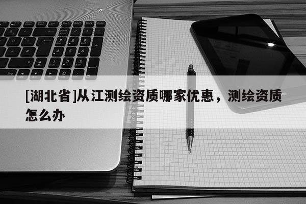 [湖北省]從江測(cè)繪資質(zhì)哪家優(yōu)惠，測(cè)繪資質(zhì)怎么辦