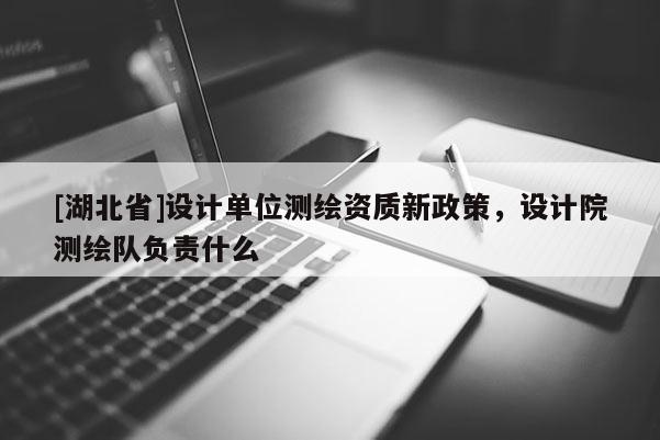 [湖北省]設(shè)計(jì)單位測(cè)繪資質(zhì)新政策，設(shè)計(jì)院測(cè)繪隊(duì)負(fù)責(zé)什么